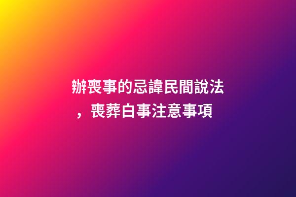 辦喪事的忌諱民間說法，喪葬白事注意事項